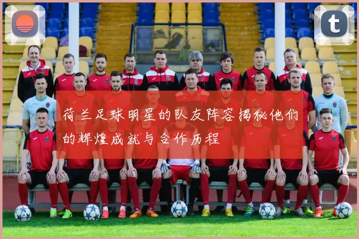 荷兰足球明星的队友阵容揭秘他们的辉煌成就与合作历程