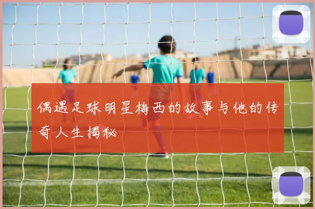 偶遇足球明星梅西的故事与他的传奇人生揭秘