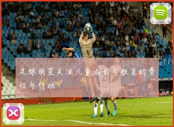 足球明星关注儿童成长与教育的责任与行动
