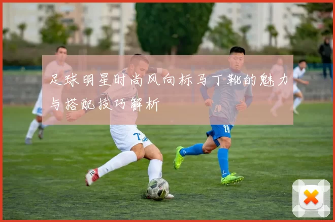 足球明星时尚风向标马丁靴的魅力与搭配技巧解析