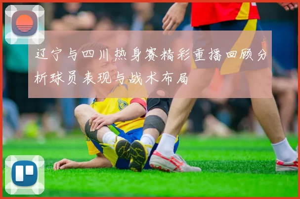 辽宁与四川热身赛精彩重播回顾分析球员表现与战术布局