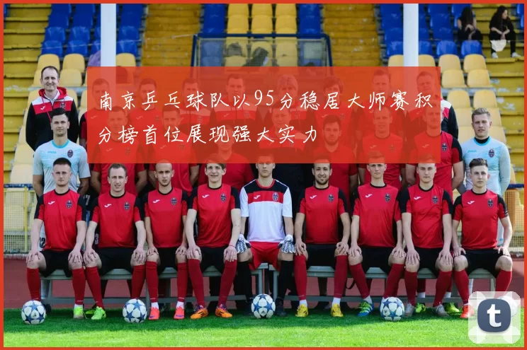 南京乒乓球队以95分稳居大师赛积分榜首位展现强大实力