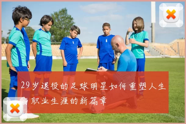 29岁退役的足球明星如何重塑人生与职业生涯的新篇章