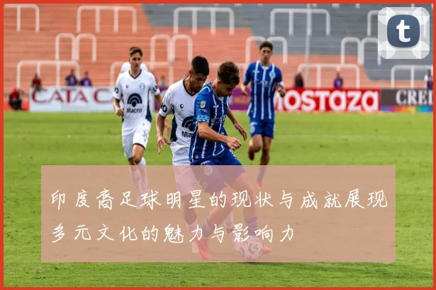 印度裔足球明星的现状与成就展现多元文化的魅力与影响力