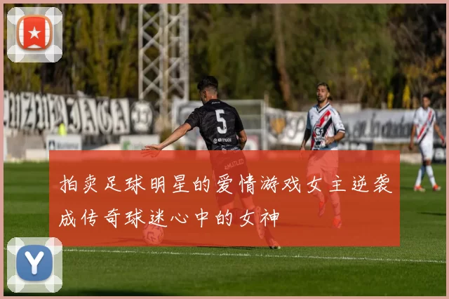 拍卖足球明星的爱情游戏女主逆袭成传奇球迷心中的女神