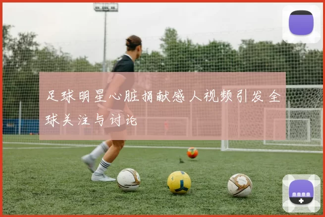 足球明星心脏捐献感人视频引发全球关注与讨论