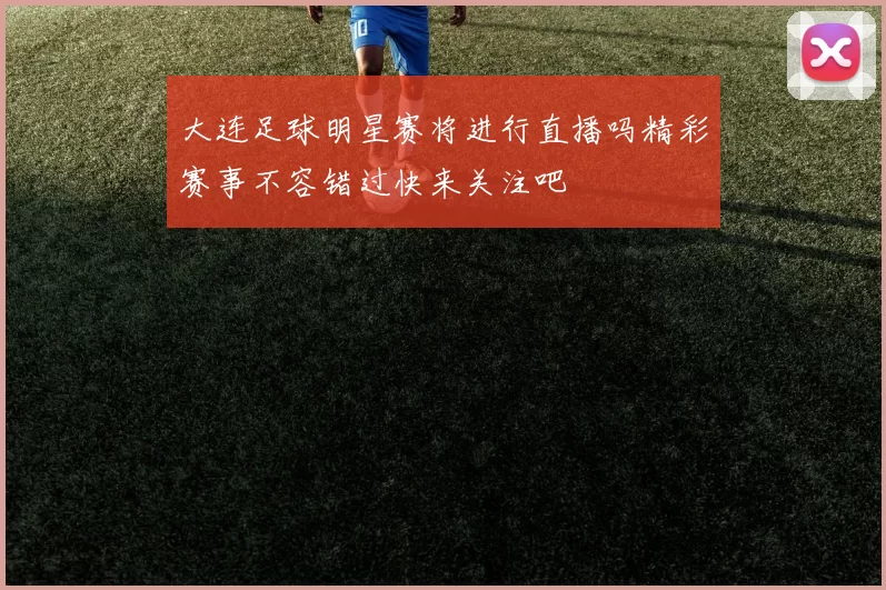 大连足球明星赛将进行直播吗精彩赛事不容错过快来关注吧