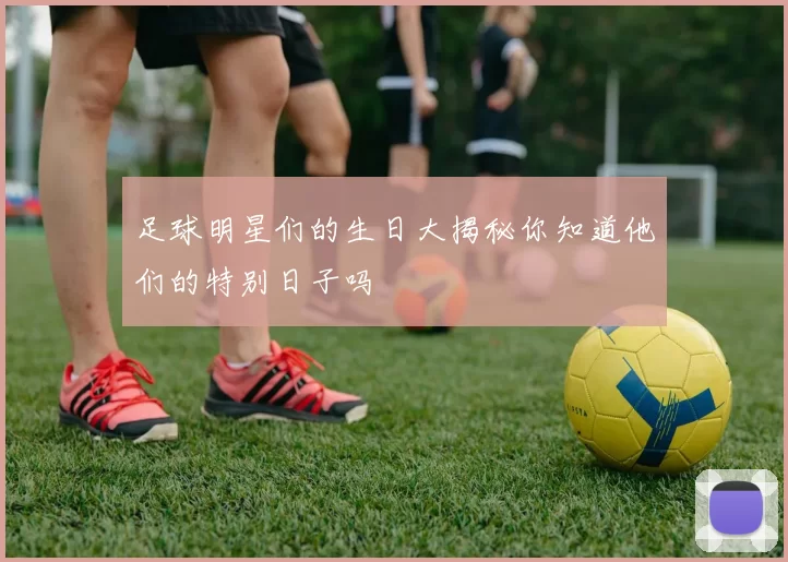 足球明星们的生日大揭秘你知道他们的特别日子吗