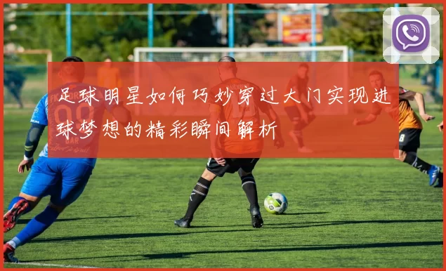 足球明星如何巧妙穿过大门实现进球梦想的精彩瞬间解析