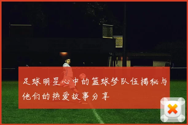 足球明星心中的篮球梦队伍揭秘与他们的热爱故事分享