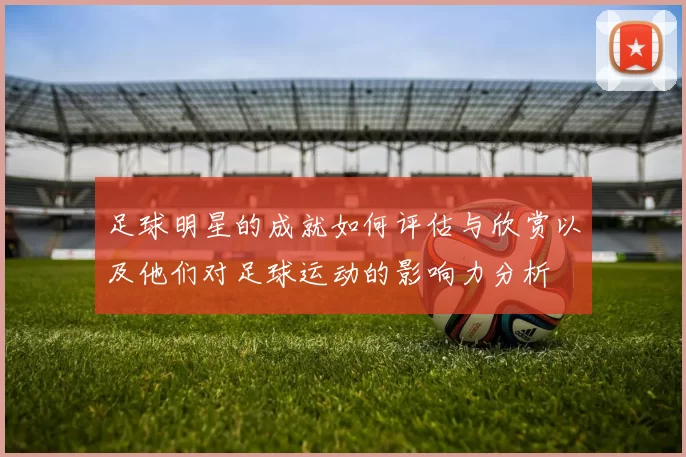 足球明星的成就如何评估与欣赏以及他们对足球运动的影响力分析