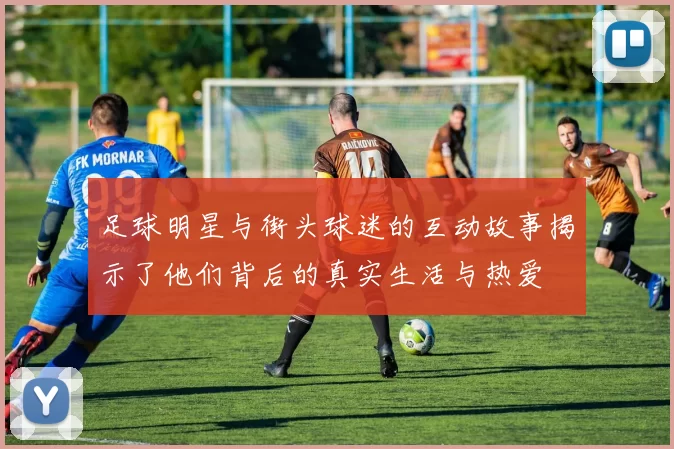 足球明星与街头球迷的互动故事揭示了他们背后的真实生活与热爱