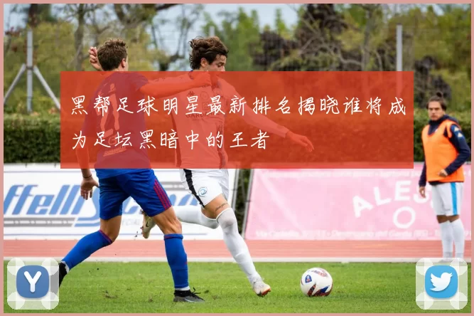 黑帮足球明星最新排名揭晓谁将成为足坛黑暗中的王者