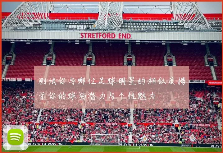 测试你与哪位足球明星的相似度揭示你的球场潜力与个性魅力