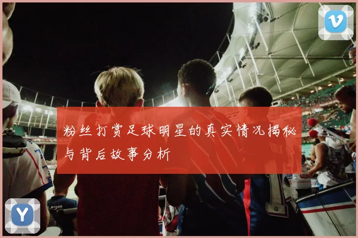 粉丝打赏足球明星的真实情况揭秘与背后故事分析