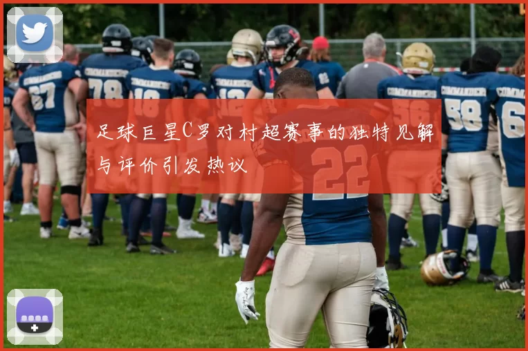 足球巨星C罗对村超赛事的独特见解与评价引发热议