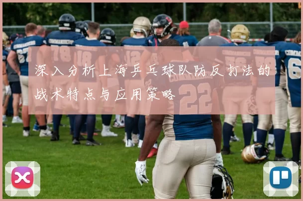 深入分析上海乒乓球队防反打法的战术特点与应用策略