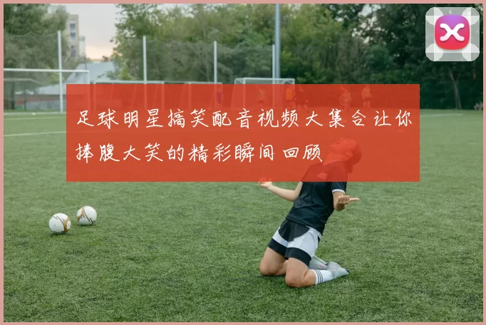 足球明星搞笑配音视频大集合让你捧腹大笑的精彩瞬间回顾