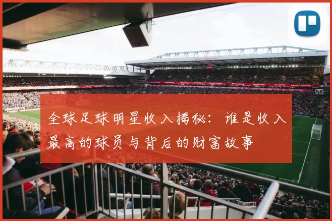 全球足球明星收入揭秘：谁是收入最高的球员与背后的财富故事