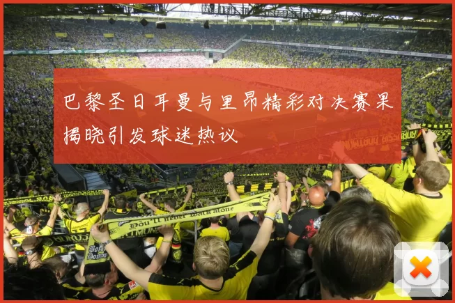 巴黎圣日耳曼与里昂精彩对决赛果揭晓引发球迷热议