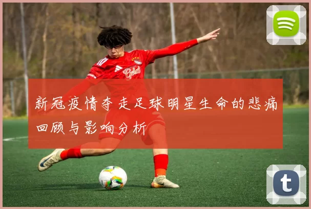 新冠疫情夺走足球明星生命的悲痛回顾与影响分析