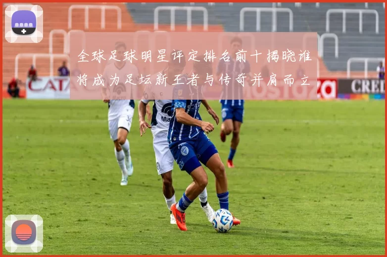 全球足球明星评定排名前十揭晓谁将成为足坛新王者与传奇并肩而立