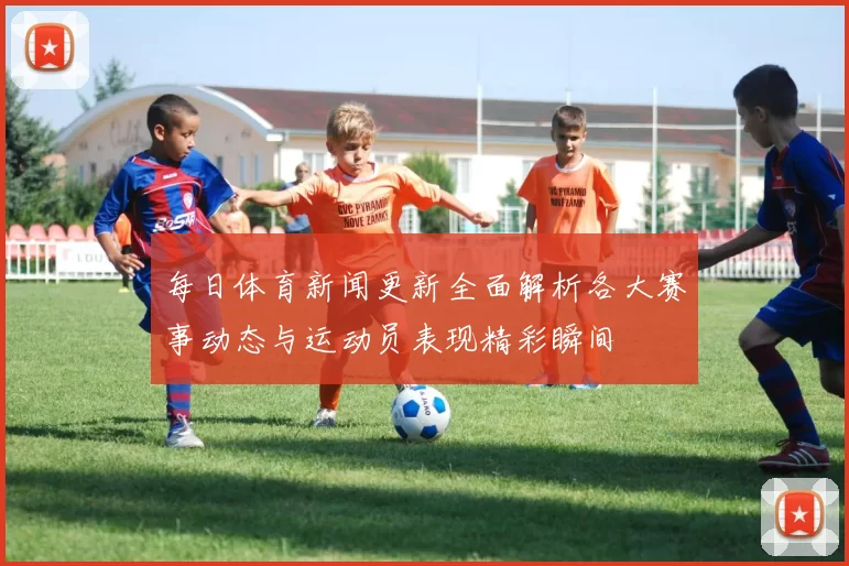 每日体育新闻更新全面解析各大赛事动态与运动员表现精彩瞬间