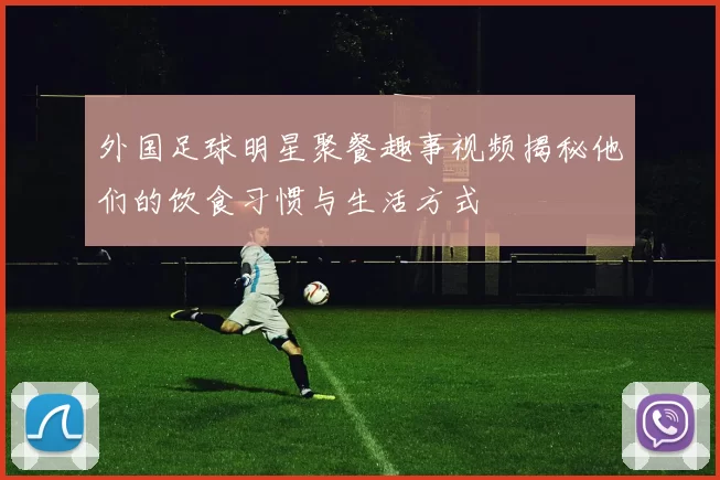 外国足球明星聚餐趣事视频揭秘他们的饮食习惯与生活方式