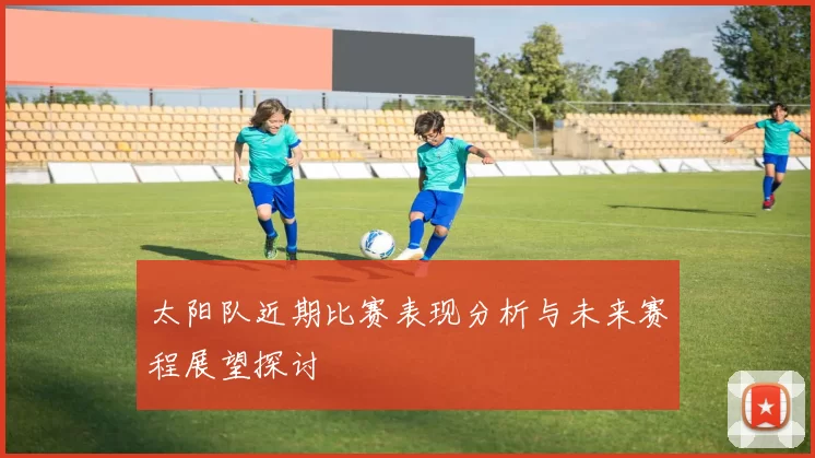 太阳队近期比赛表现分析与未来赛程展望探讨