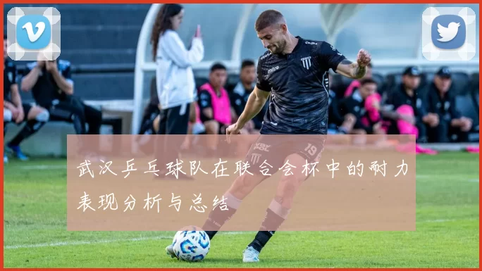 武汉乒乓球队在联合会杯中的耐力表现分析与总结