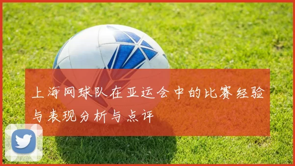 上海网球队在亚运会中的比赛经验与表现分析与点评