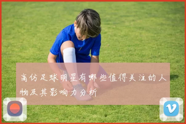 高仿足球明星有哪些值得关注的人物及其影响力分析