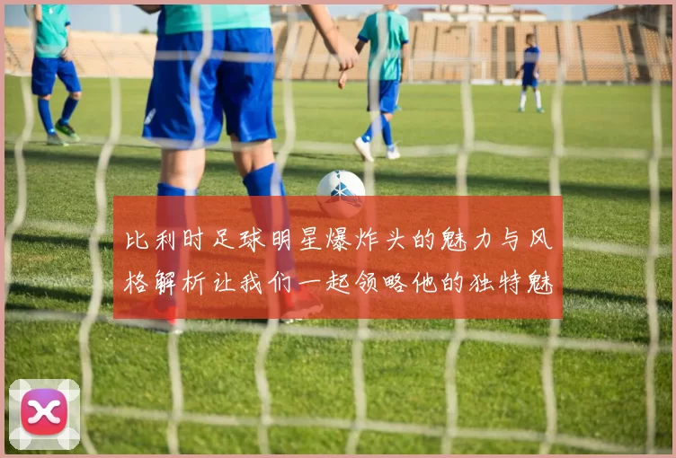 比利时足球明星爆炸头的魅力与风格解析让我们一起领略他的独特魅力