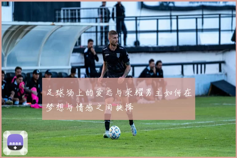 足球场上的爱恋与荣耀男主如何在梦想与情感之间抉择