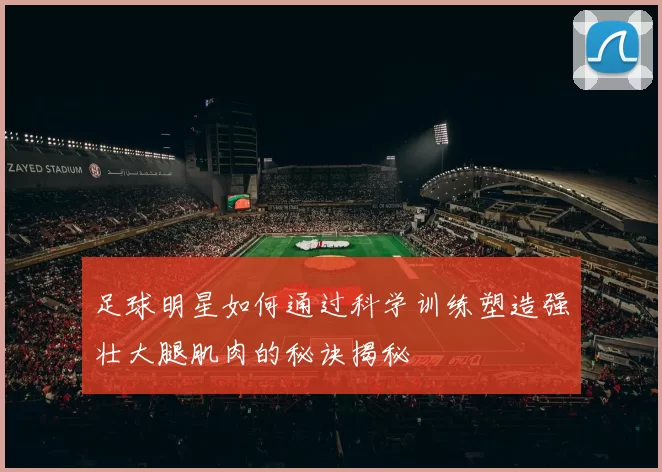 足球明星如何通过科学训练塑造强壮大腿肌肉的秘诀揭秘