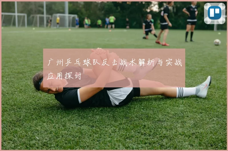 广州乒乓球队反击战术解析与实战应用探讨