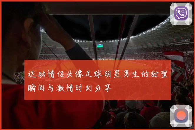 运动情侣头像足球明星男生的甜蜜瞬间与激情时刻分享
