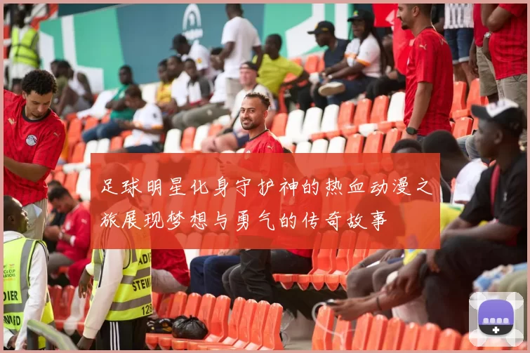 足球明星化身守护神的热血动漫之旅展现梦想与勇气的传奇故事