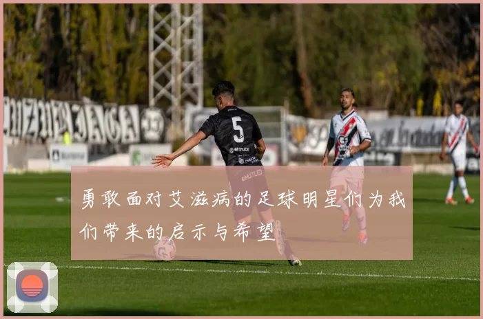 勇敢面对艾滋病的足球明星们为我们带来的启示与希望