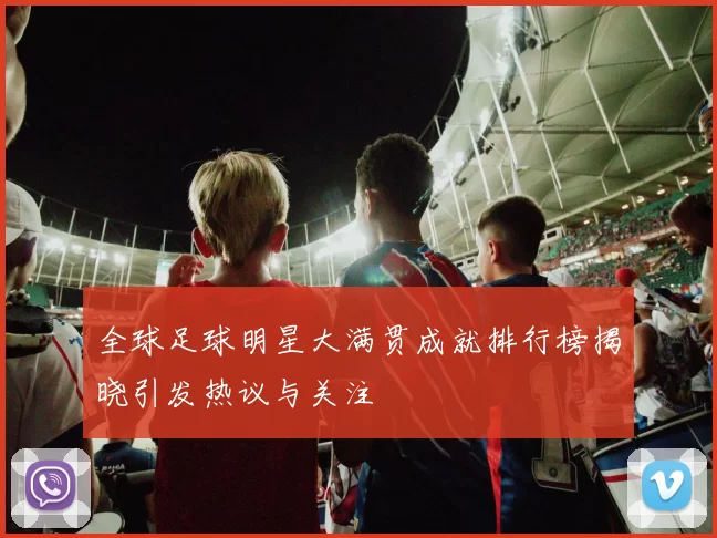 全球足球明星大满贯成就排行榜揭晓引发热议与关注