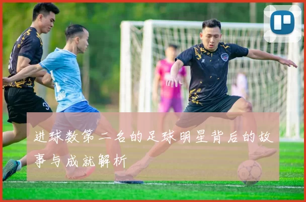 进球数第二名的足球明星背后的故事与成就解析