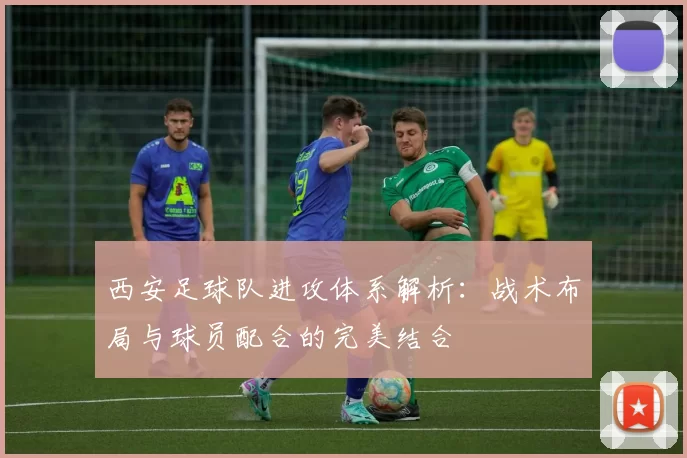 西安足球队进攻体系解析：战术布局与球员配合的完美结合