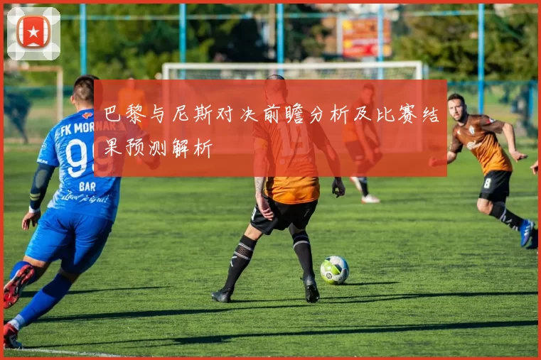 巴黎与尼斯对决前瞻分析及比赛结果预测解析