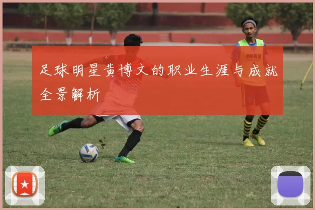 足球明星黄博文的职业生涯与成就全景解析