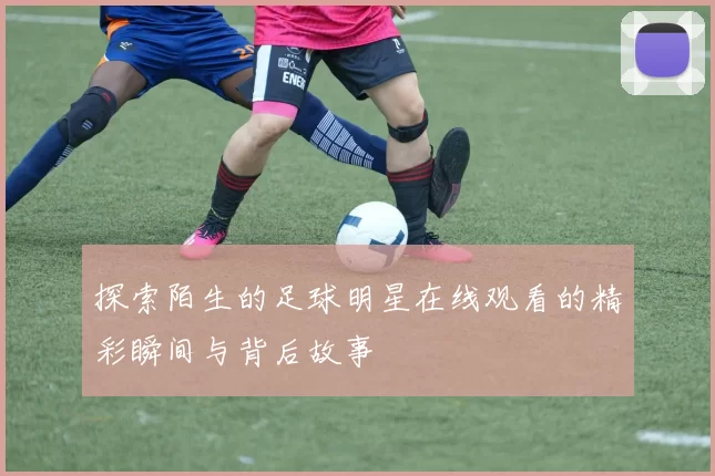 探索陌生的足球明星在线观看的精彩瞬间与背后故事