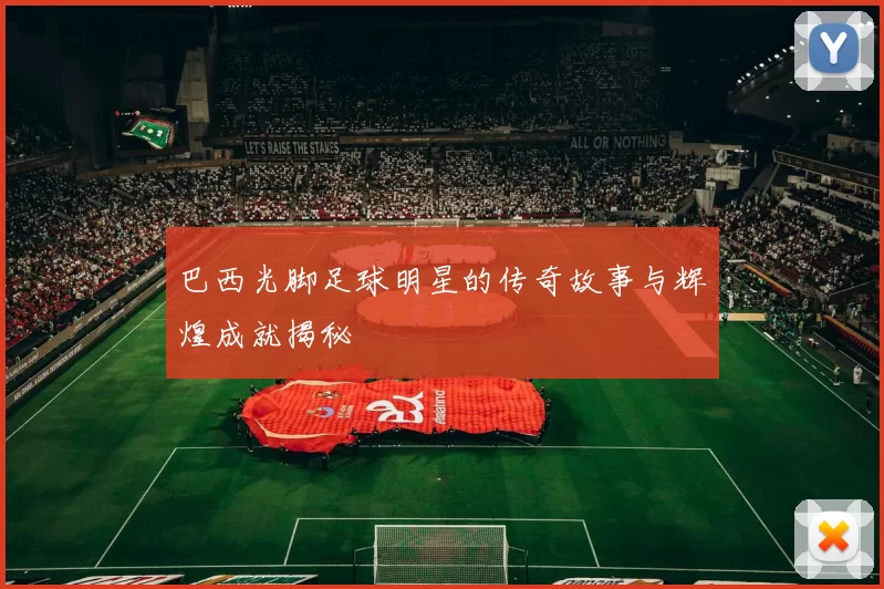 巴西光脚足球明星的传奇故事与辉煌成就揭秘