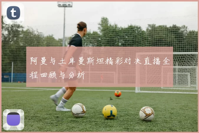 阿曼与土库曼斯坦精彩对决直播全程回顾与分析