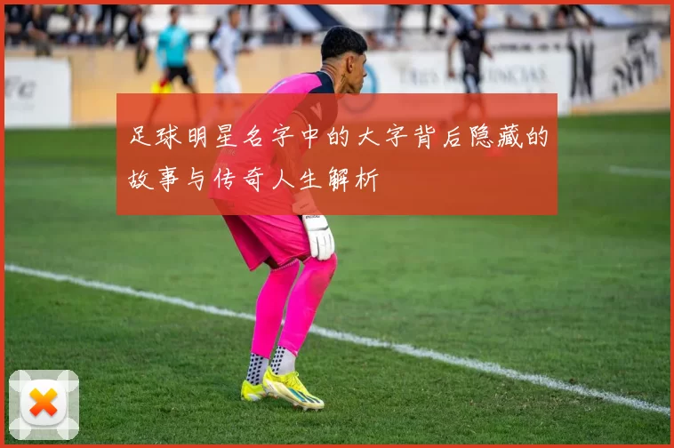 足球明星名字中的大字背后隐藏的故事与传奇人生解析