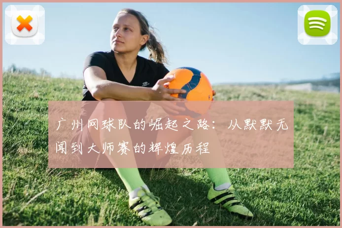 广州网球队的崛起之路：从默默无闻到大师赛的辉煌历程