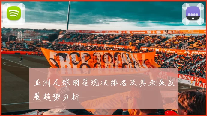 亚洲足球明星现状排名及其未来发展趋势分析